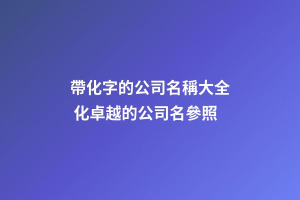 帶化字的公司名稱大全 化卓越的公司名參照-第1張-公司起名-玄機派
